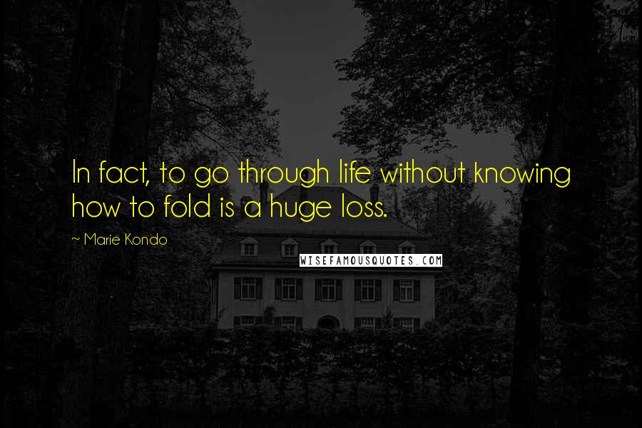 Marie Kondo Quotes: In fact, to go through life without knowing how to fold is a huge loss.