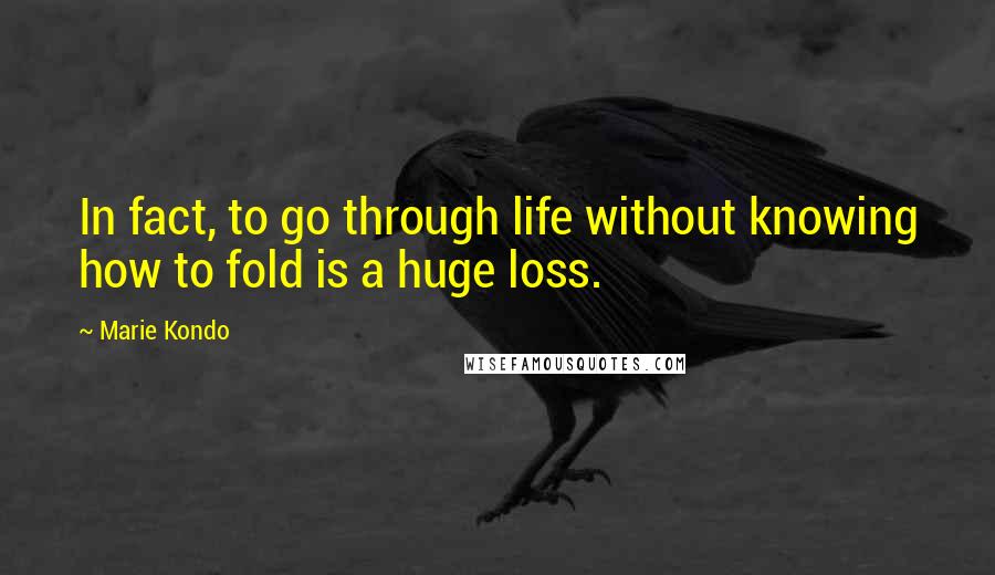 Marie Kondo Quotes: In fact, to go through life without knowing how to fold is a huge loss.