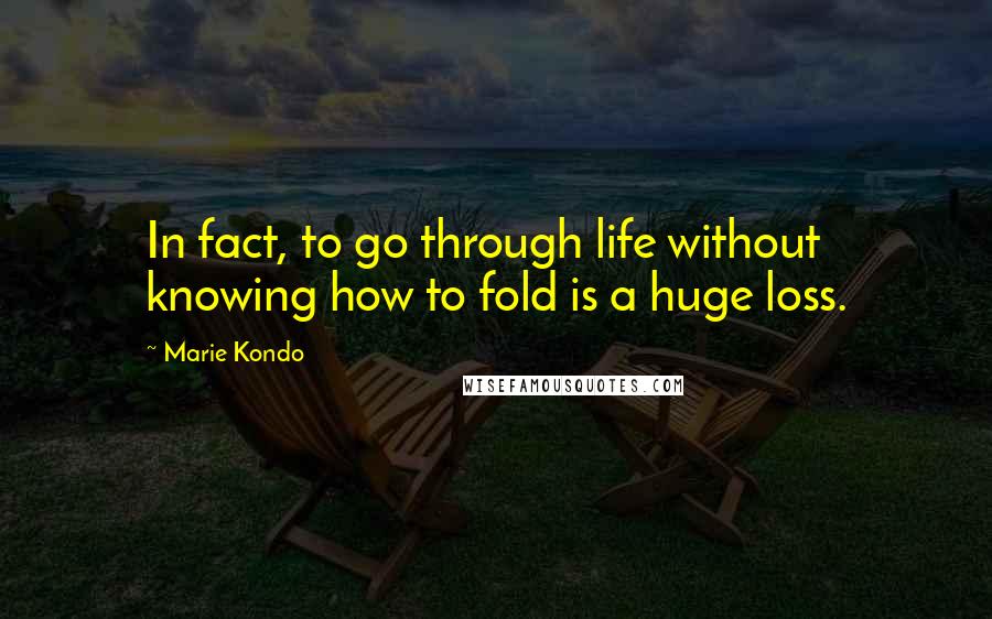 Marie Kondo Quotes: In fact, to go through life without knowing how to fold is a huge loss.