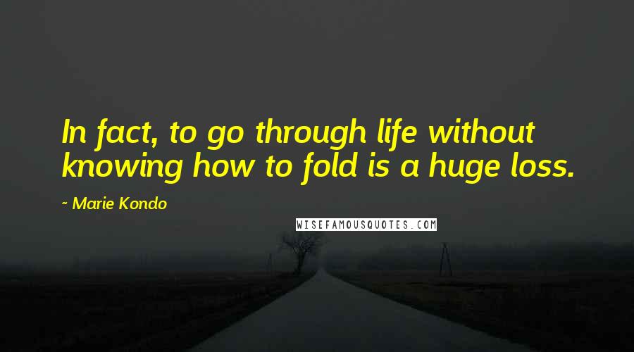 Marie Kondo Quotes: In fact, to go through life without knowing how to fold is a huge loss.