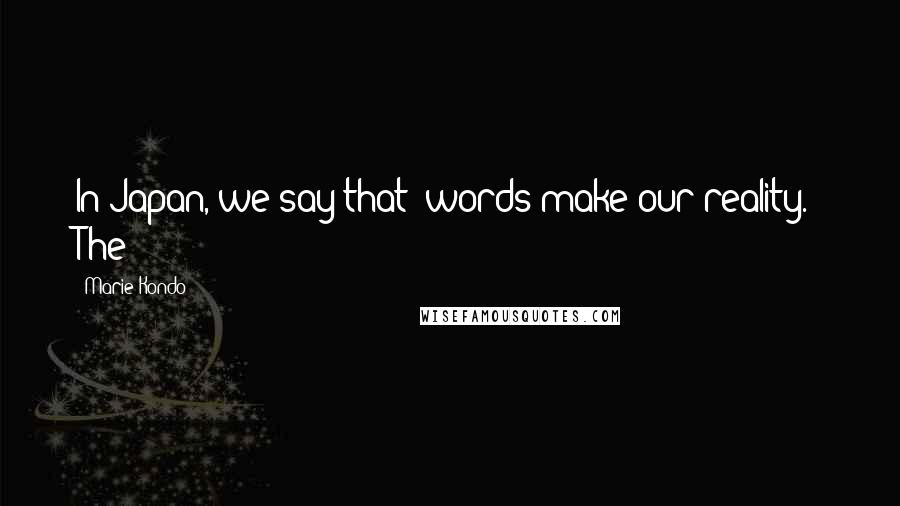 Marie Kondo Quotes: In Japan, we say that "words make our reality." The