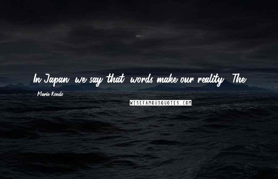 Marie Kondo Quotes: In Japan, we say that "words make our reality." The