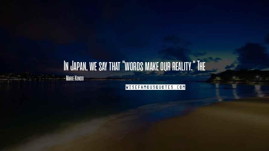 Marie Kondo Quotes: In Japan, we say that "words make our reality." The