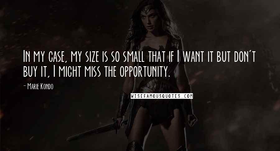 Marie Kondo Quotes: In my case, my size is so small that if I want it but don't buy it, I might miss the opportunity.