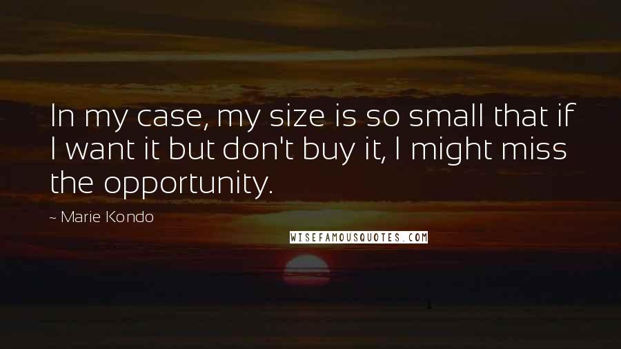 Marie Kondo Quotes: In my case, my size is so small that if I want it but don't buy it, I might miss the opportunity.