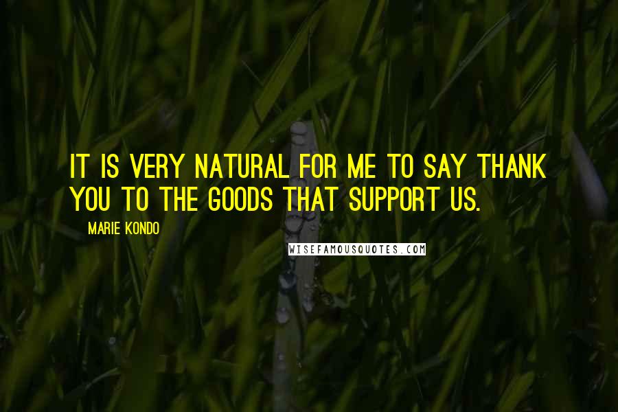 Marie Kondo Quotes: It is very natural for me to say thank you to the goods that support us.