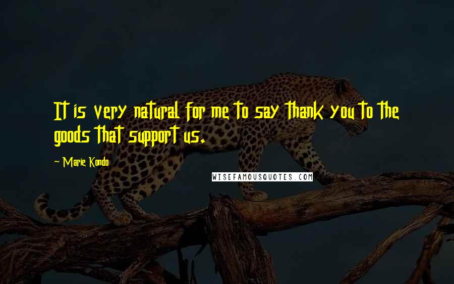 Marie Kondo Quotes: It is very natural for me to say thank you to the goods that support us.