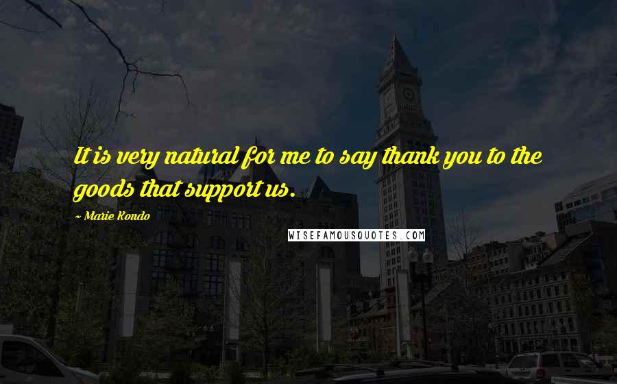 Marie Kondo Quotes: It is very natural for me to say thank you to the goods that support us.