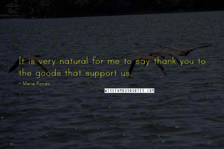 Marie Kondo Quotes: It is very natural for me to say thank you to the goods that support us.