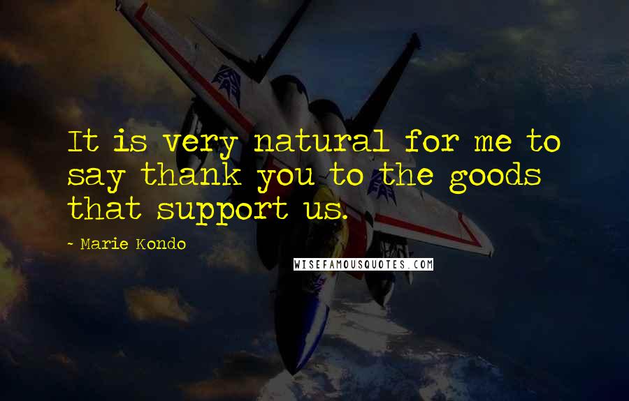 Marie Kondo Quotes: It is very natural for me to say thank you to the goods that support us.