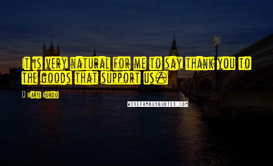 Marie Kondo Quotes: It is very natural for me to say thank you to the goods that support us.