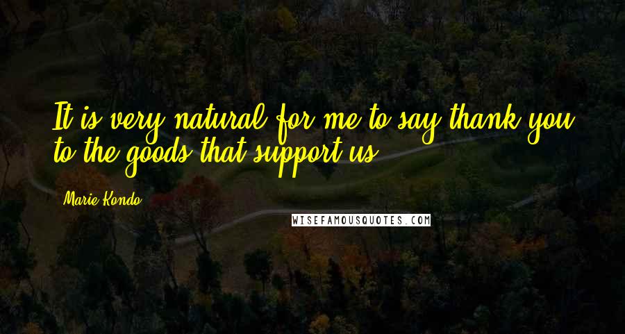Marie Kondo Quotes: It is very natural for me to say thank you to the goods that support us.