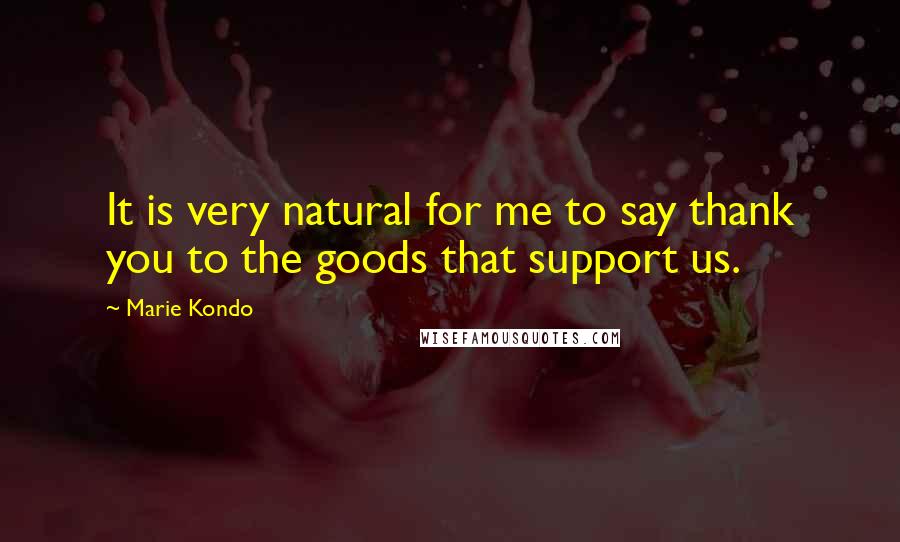 Marie Kondo Quotes: It is very natural for me to say thank you to the goods that support us.