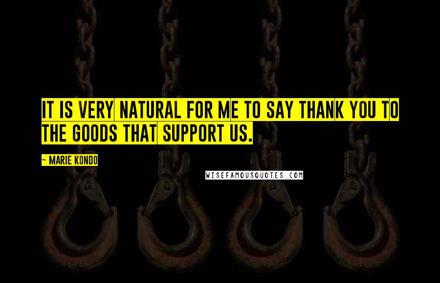 Marie Kondo Quotes: It is very natural for me to say thank you to the goods that support us.