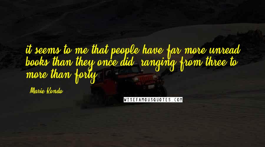Marie Kondo Quotes: it seems to me that people have far more unread books than they once did, ranging from three to more than forty.