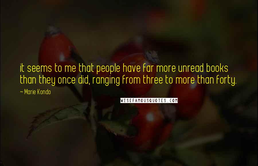 Marie Kondo Quotes: it seems to me that people have far more unread books than they once did, ranging from three to more than forty.