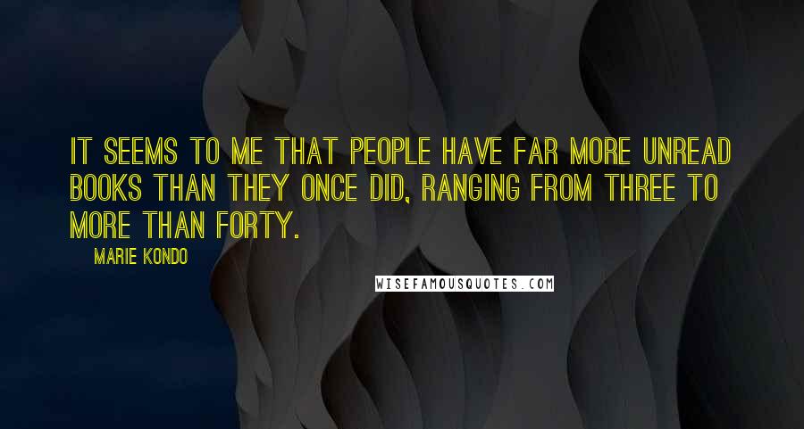 Marie Kondo Quotes: it seems to me that people have far more unread books than they once did, ranging from three to more than forty.