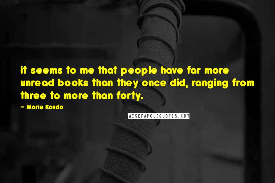 Marie Kondo Quotes: it seems to me that people have far more unread books than they once did, ranging from three to more than forty.