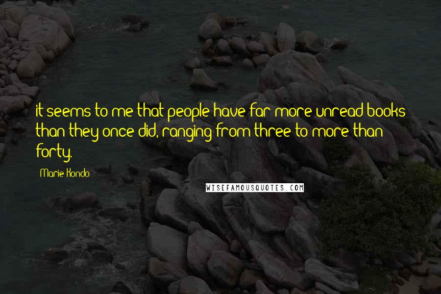 Marie Kondo Quotes: it seems to me that people have far more unread books than they once did, ranging from three to more than forty.