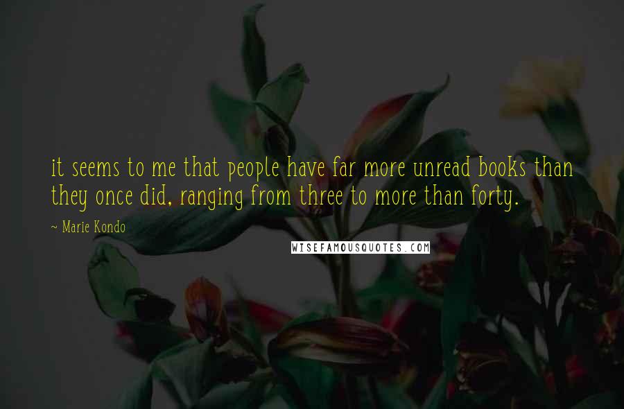 Marie Kondo Quotes: it seems to me that people have far more unread books than they once did, ranging from three to more than forty.