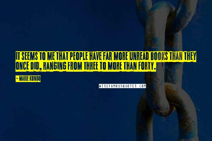 Marie Kondo Quotes: it seems to me that people have far more unread books than they once did, ranging from three to more than forty.