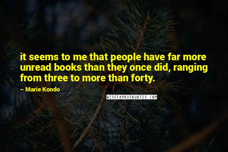 Marie Kondo Quotes: it seems to me that people have far more unread books than they once did, ranging from three to more than forty.