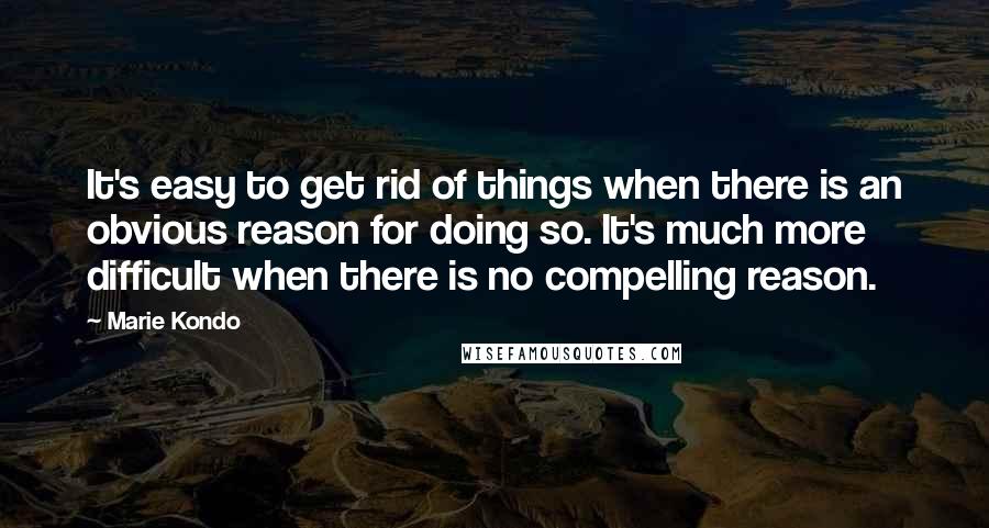 Marie Kondo Quotes: It's easy to get rid of things when there is an obvious reason for doing so. It's much more difficult when there is no compelling reason.
