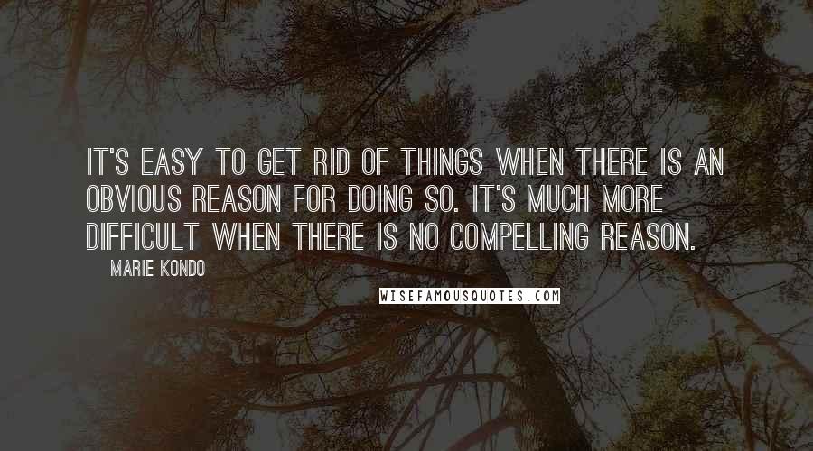 Marie Kondo Quotes: It's easy to get rid of things when there is an obvious reason for doing so. It's much more difficult when there is no compelling reason.