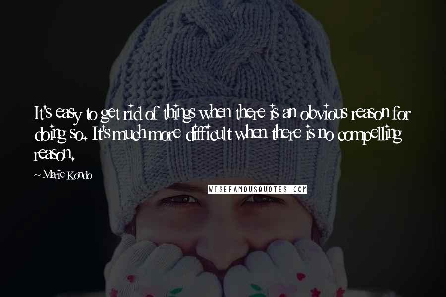 Marie Kondo Quotes: It's easy to get rid of things when there is an obvious reason for doing so. It's much more difficult when there is no compelling reason.