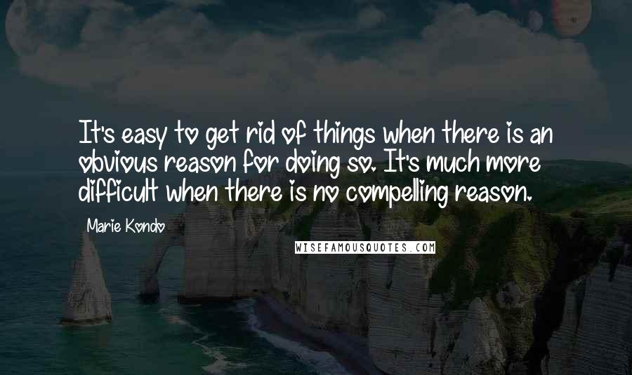 Marie Kondo Quotes: It's easy to get rid of things when there is an obvious reason for doing so. It's much more difficult when there is no compelling reason.