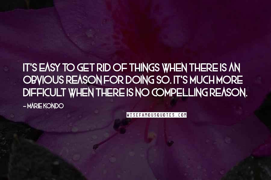 Marie Kondo Quotes: It's easy to get rid of things when there is an obvious reason for doing so. It's much more difficult when there is no compelling reason.