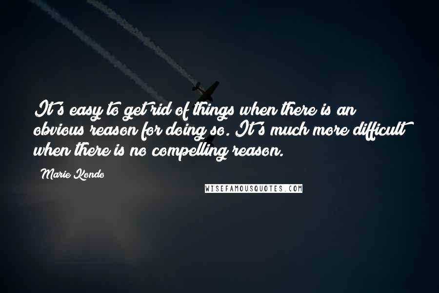 Marie Kondo Quotes: It's easy to get rid of things when there is an obvious reason for doing so. It's much more difficult when there is no compelling reason.