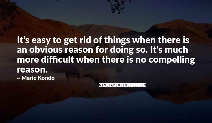 Marie Kondo Quotes: It's easy to get rid of things when there is an obvious reason for doing so. It's much more difficult when there is no compelling reason.