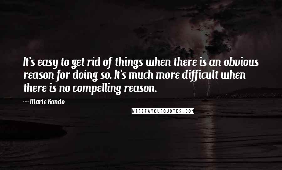 Marie Kondo Quotes: It's easy to get rid of things when there is an obvious reason for doing so. It's much more difficult when there is no compelling reason.