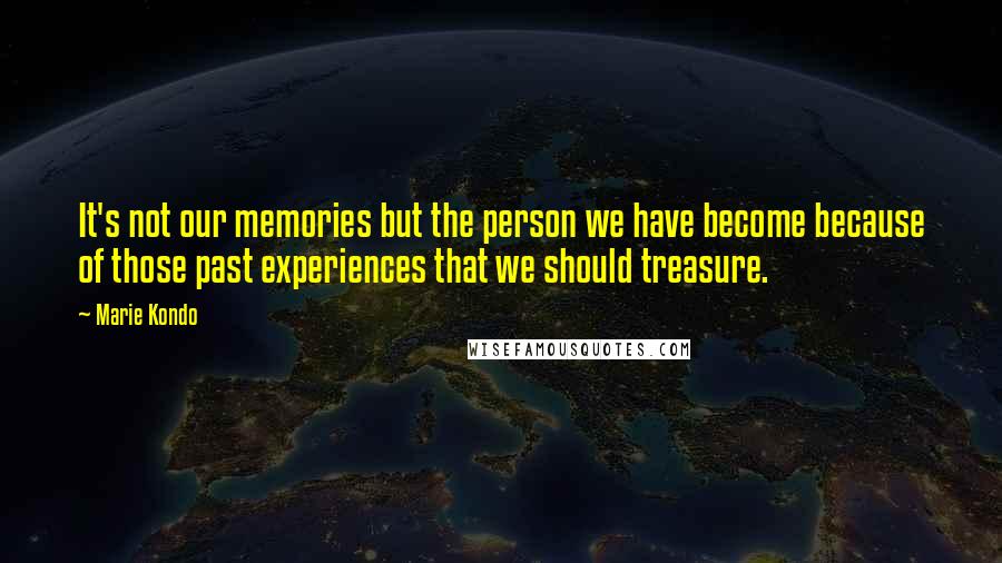 Marie Kondo Quotes: It's not our memories but the person we have become because of those past experiences that we should treasure.