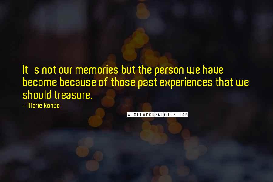 Marie Kondo Quotes: It's not our memories but the person we have become because of those past experiences that we should treasure.