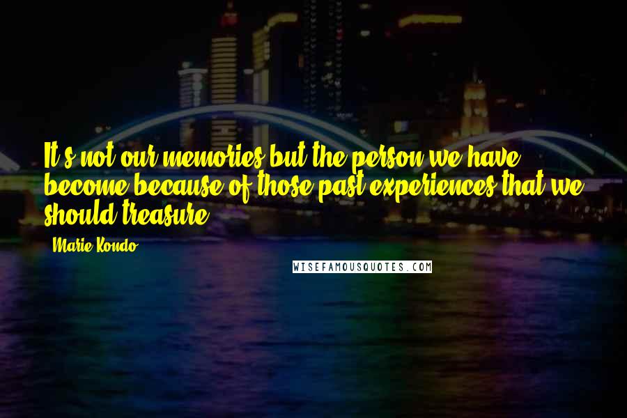 Marie Kondo Quotes: It's not our memories but the person we have become because of those past experiences that we should treasure.