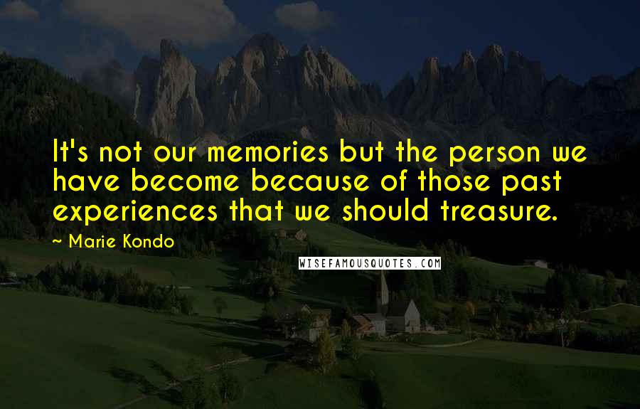 Marie Kondo Quotes: It's not our memories but the person we have become because of those past experiences that we should treasure.