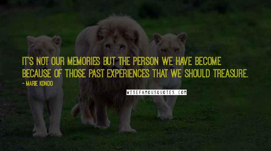 Marie Kondo Quotes: It's not our memories but the person we have become because of those past experiences that we should treasure.