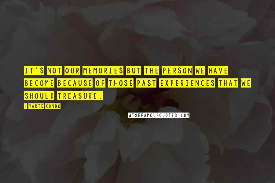 Marie Kondo Quotes: It's not our memories but the person we have become because of those past experiences that we should treasure.