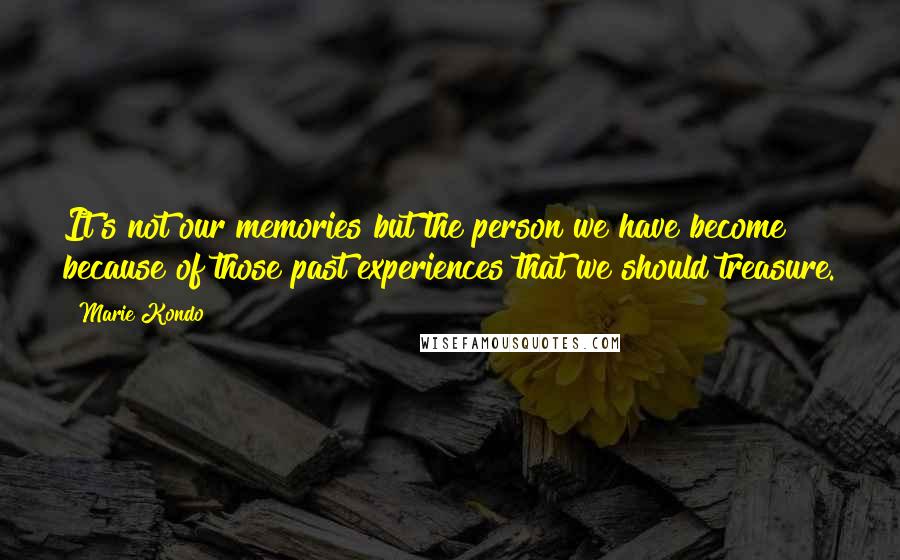 Marie Kondo Quotes: It's not our memories but the person we have become because of those past experiences that we should treasure.