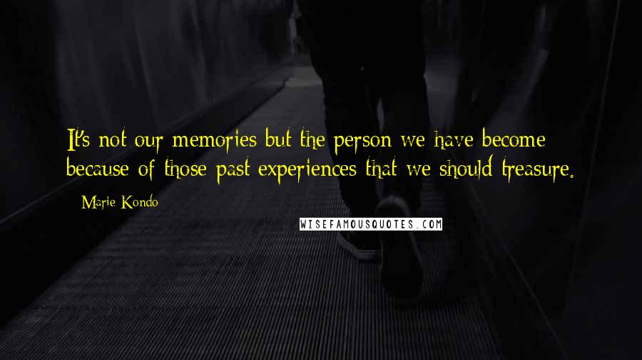 Marie Kondo Quotes: It's not our memories but the person we have become because of those past experiences that we should treasure.