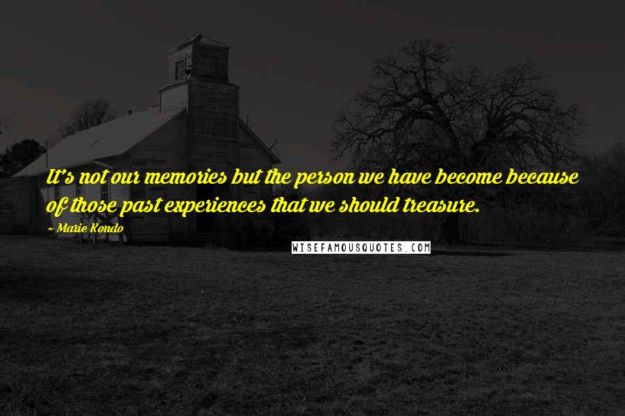 Marie Kondo Quotes: It's not our memories but the person we have become because of those past experiences that we should treasure.