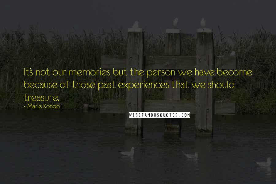 Marie Kondo Quotes: It's not our memories but the person we have become because of those past experiences that we should treasure.