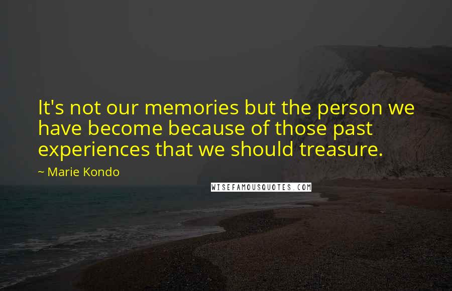 Marie Kondo Quotes: It's not our memories but the person we have become because of those past experiences that we should treasure.