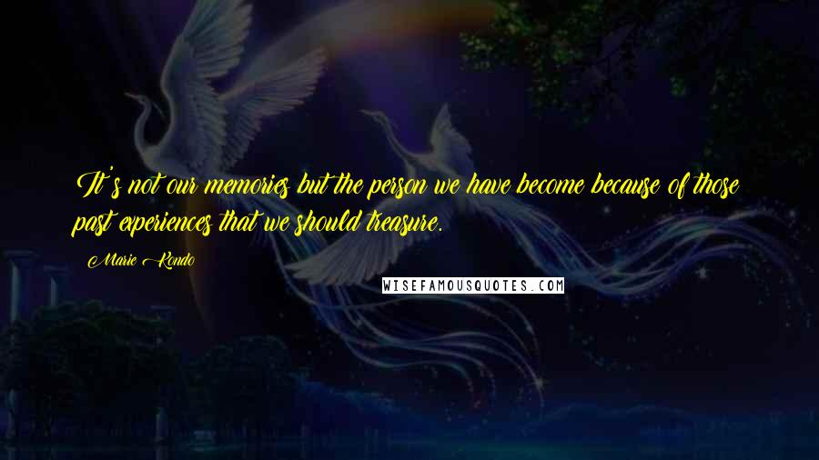 Marie Kondo Quotes: It's not our memories but the person we have become because of those past experiences that we should treasure.