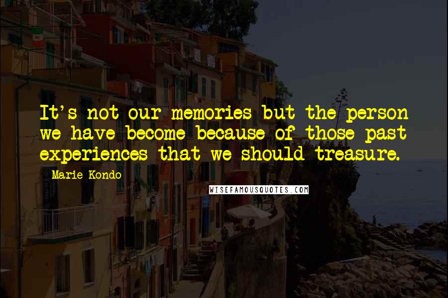 Marie Kondo Quotes: It's not our memories but the person we have become because of those past experiences that we should treasure.