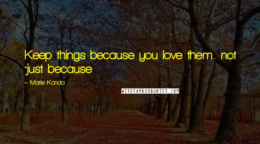 Marie Kondo Quotes: Keep things because you love them- not "just because