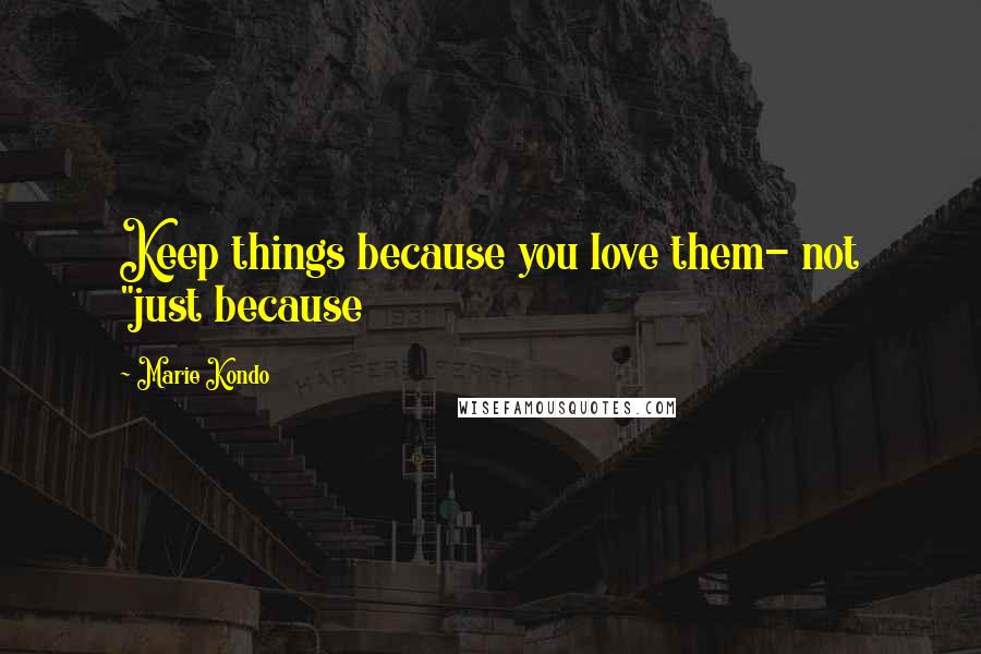 Marie Kondo Quotes: Keep things because you love them- not "just because