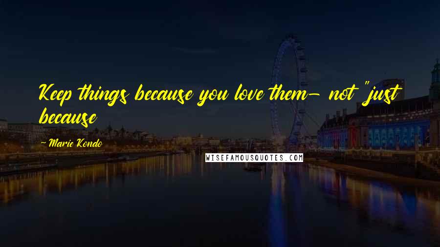 Marie Kondo Quotes: Keep things because you love them- not "just because